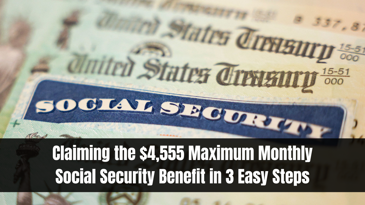 Claiming the $4,555 Maximum Monthly Social Security Benefit in 3 Easy Steps