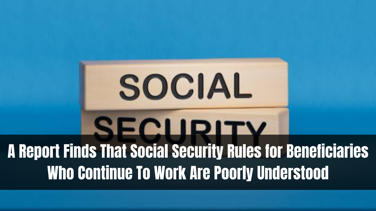 A Report Finds That Social Security Rules for Beneficiaries Who Continue To Work Are Poorly Understood