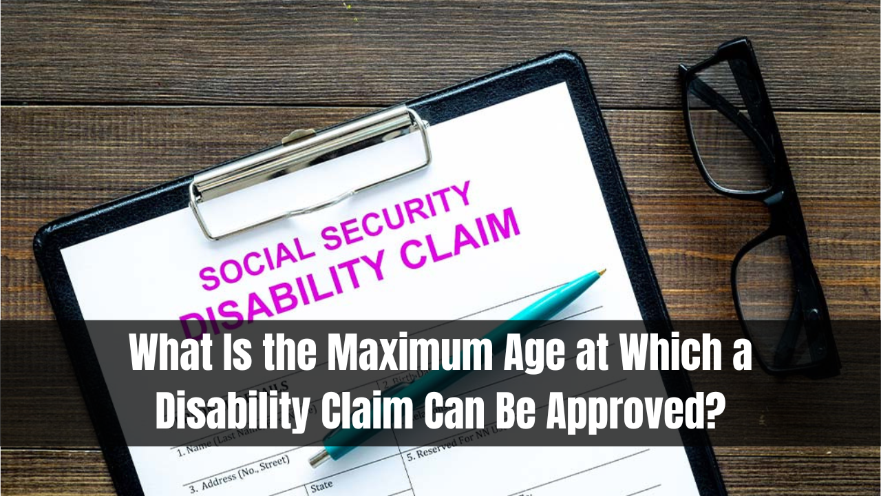 What Is the Maximum Age at Which a Disability Claim Can Be Approved