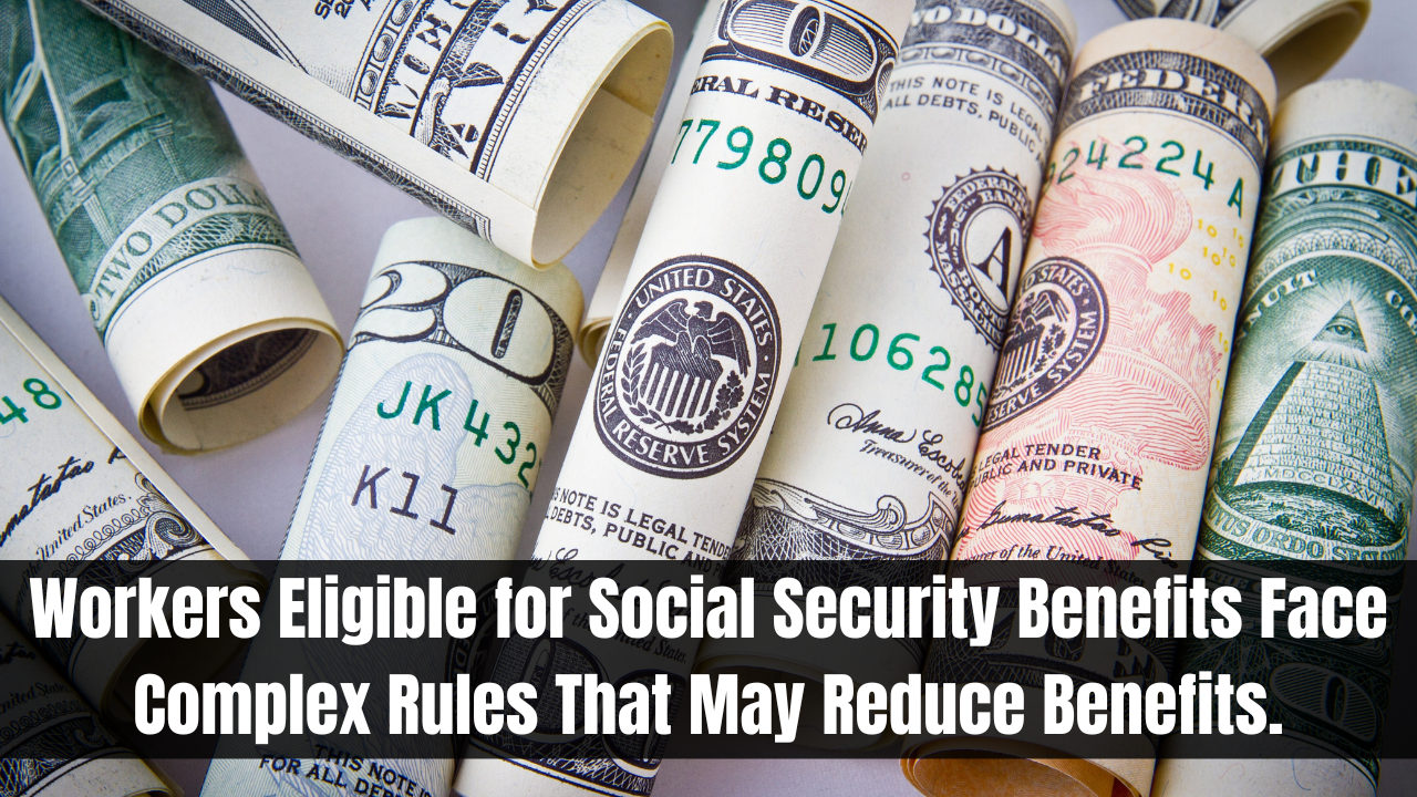 Workers Eligible for Social Security Benefits Face Complex Rules That May Reduce Benefits