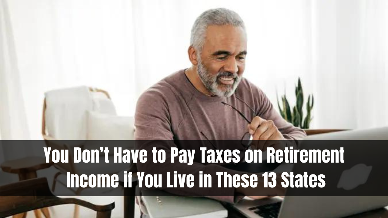 You Don’t Have to Pay Taxes on Retirement Income if You Live in These 13 States