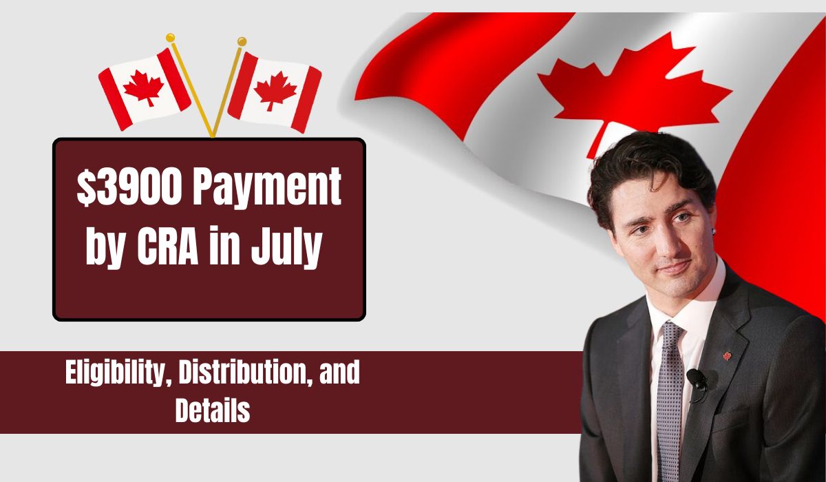 $3900 Payment by CRA in July 2024: Eligibility, Distribution, and Details