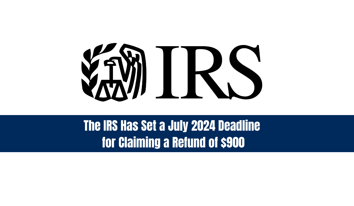 The IRS Has Set a July 2024 Deadline for Claiming a Refund of $900